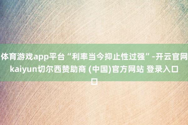 体育游戏app平台“利率当今抑止性过强”-开云官网kaiyun切尔西赞助商 (中国)官方网站 登录入口