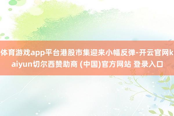 体育游戏app平台港股市集迎来小幅反弹-开云官网kaiyun切尔西赞助商 (中国)官方网站 登录入口