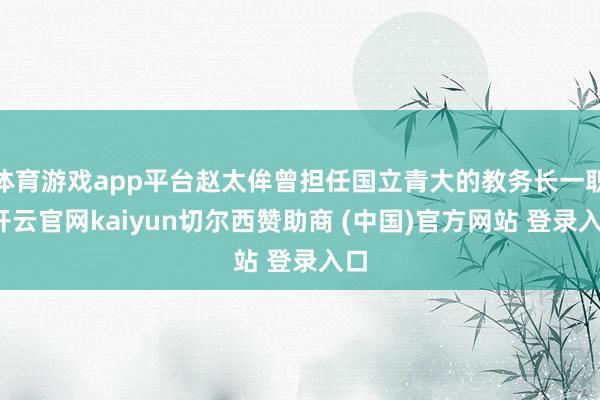 体育游戏app平台赵太侔曾担任国立青大的教务长一职-开云官网kaiyun切尔西赞助商 (中国)官方网站 登录入口