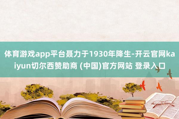 体育游戏app平台聂力于1930年降生-开云官网kaiyun切尔西赞助商 (中国)官方网站 登录入口