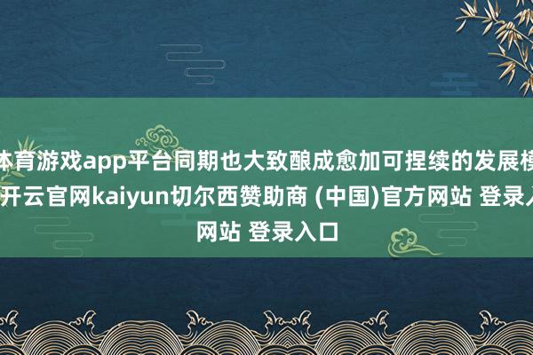 体育游戏app平台同期也大致酿成愈加可捏续的发展模式-开云官网kaiyun切尔西赞助商 (中国)官方网站 登录入口