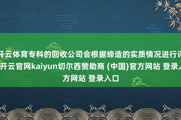 开云体育专科的回收公司会根据缔造的实质情况进行评估-开云官网kaiyun切尔西赞助商 (中国)官方网站 登录入口