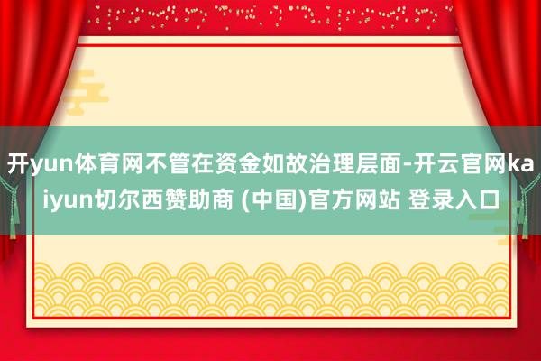 开yun体育网不管在资金如故治理层面-开云官网kaiyun切尔西赞助商 (中国)官方网站 登录入口