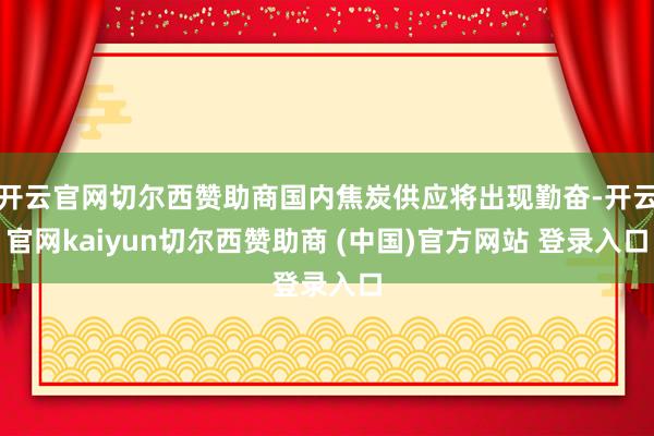开云官网切尔西赞助商国内焦炭供应将出现勤奋-开云官网kaiyun切尔西赞助商 (中国)官方网站 登录入口