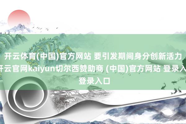 开云体育(中国)官方网站 　　要引发期间身分创新活力-开云官网kaiyun切尔西赞助商 (中国)官方网站 登录入口