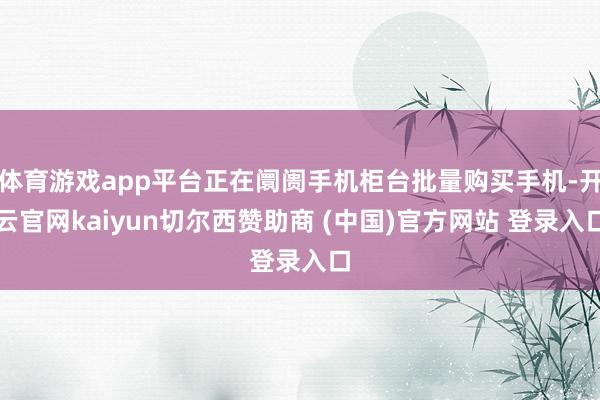体育游戏app平台正在阛阓手机柜台批量购买手机-开云官网kaiyun切尔西赞助商 (中国)官方网站 登录入口