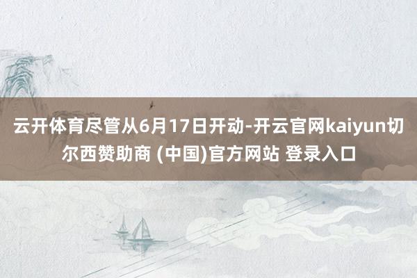 云开体育尽管从6月17日开动-开云官网kaiyun切尔西赞助商 (中国)官方网站 登录入口