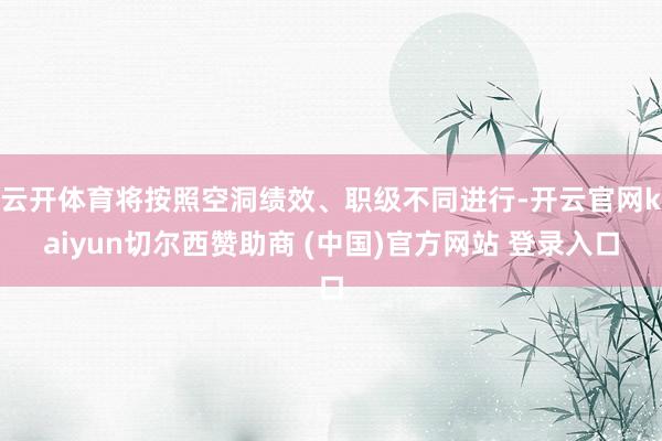 云开体育将按照空洞绩效、职级不同进行-开云官网kaiyun切尔西赞助商 (中国)官方网站 登录入口