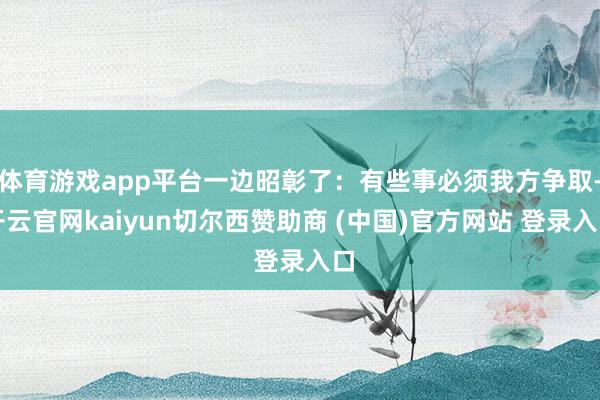 体育游戏app平台一边昭彰了：有些事必须我方争取-开云官网kaiyun切尔西赞助商 (中国)官方网站 登录入口