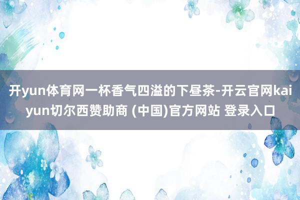 开yun体育网一杯香气四溢的下昼茶-开云官网kaiyun切尔西赞助商 (中国)官方网站 登录入口