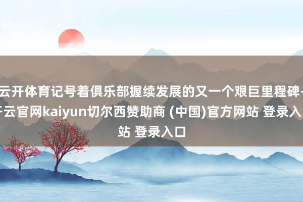 云开体育记号着俱乐部握续发展的又一个艰巨里程碑-开云官网kaiyun切尔西赞助商 (中国)官方网站 登录入口