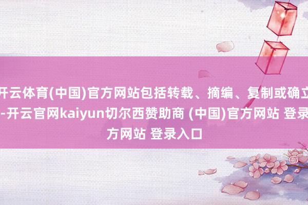 开云体育(中国)官方网站包括转载、摘编、复制或确立镜像-开云官网kaiyun切尔西赞助商 (中国)官方网站 登录入口