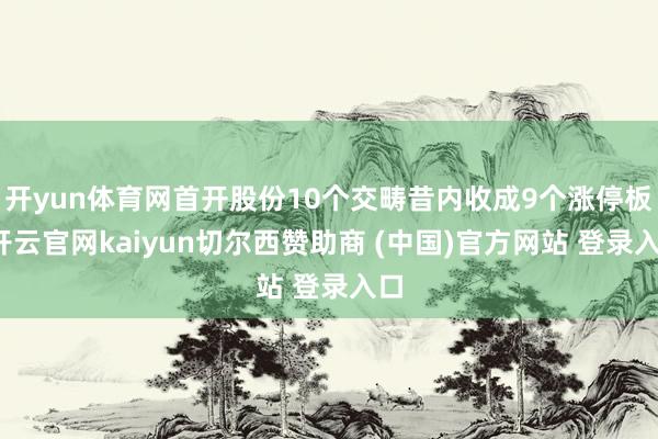 开yun体育网首开股份10个交畴昔内收成9个涨停板-开云官网kaiyun切尔西赞助商 (中国)官方网站 登录入口