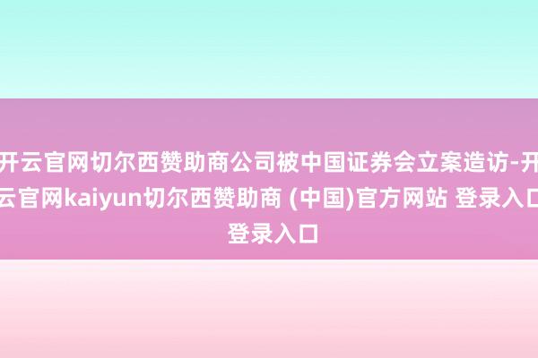 开云官网切尔西赞助商公司被中国证券会立案造访-开云官网kaiyun切尔西赞助商 (中国)官方网站 登录入口