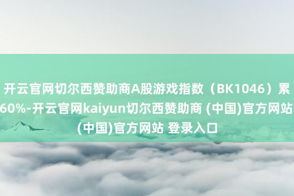 开云官网切尔西赞助商A股游戏指数(BK1046)累计涨幅超60%-开云官网kaiyun切尔西赞助商 (中国)官方网站 登录入口