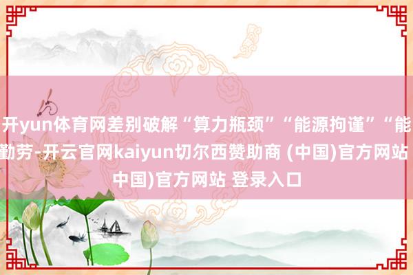 开yun体育网差别破解“算力瓶颈”“能源拘谨”“能源后果”勤劳-开云官网kaiyun切尔西赞助商 (中国)官方网站 登录入口