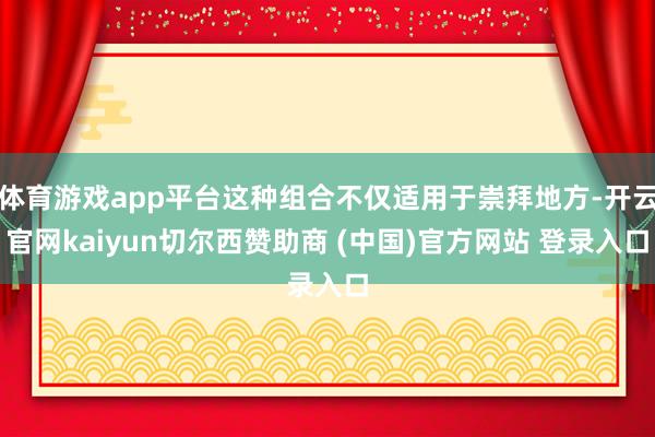 体育游戏app平台这种组合不仅适用于崇拜地方-开云官网kaiyun切尔西赞助商 (中国)官方网站 登录入口
