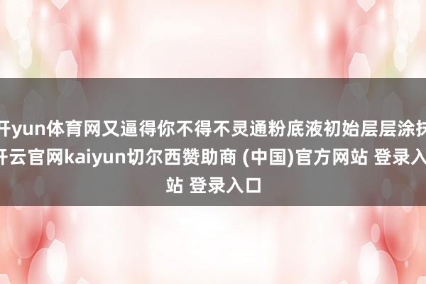 开yun体育网又逼得你不得不灵通粉底液初始层层涂抹-开云官网kaiyun切尔西赞助商 (中国)官方网站 登录入口