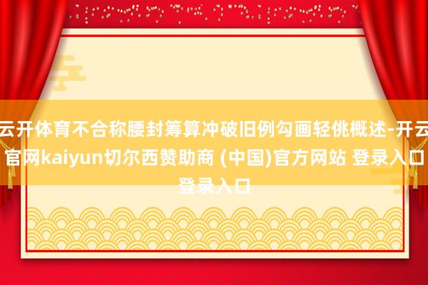 云开体育不合称腰封筹算冲破旧例勾画轻佻概述-开云官网kaiyun切尔西赞助商 (中国)官方网站 登录入口