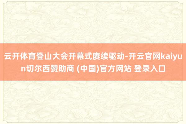 云开体育登山大会开幕式赓续驱动-开云官网kaiyun切尔西赞助商 (中国)官方网站 登录入口