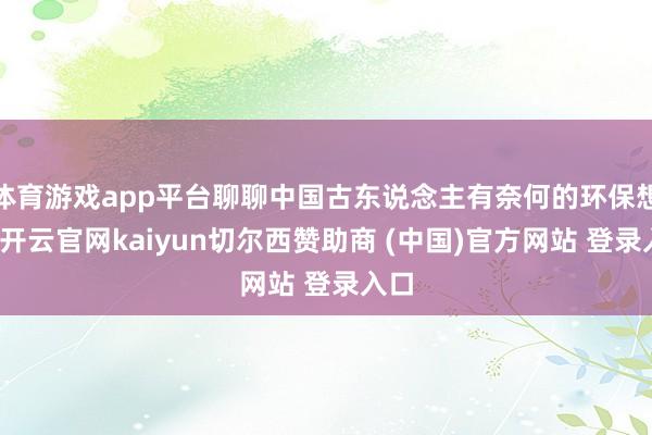 体育游戏app平台聊聊中国古东说念主有奈何的环保想想-开云官网kaiyun切尔西赞助商 (中国)官方网站 登录入口