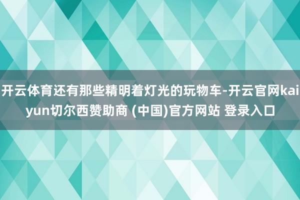 开云体育还有那些精明着灯光的玩物车-开云官网kaiyun切尔西赞助商 (中国)官方网站 登录入口