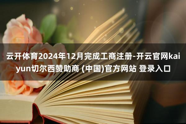 云开体育2024年12月完成工商注册-开云官网kaiyun切尔西赞助商 (中国)官方网站 登录入口