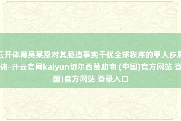 云开体育吴某恩对其臆造事实干扰全球秩序的罪人步履供认不讳-开云官网kaiyun切尔西赞助商 (中国)官方网站 登录入口