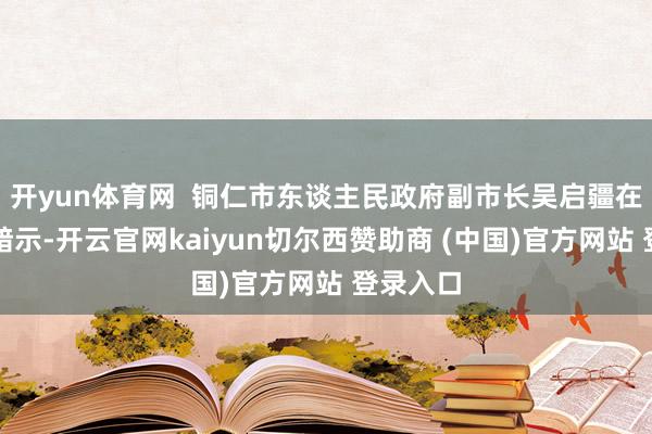 开yun体育网  铜仁市东谈主民政府副市长吴启疆在致辞中暗示-开云官网kaiyun切尔西赞助商 (中国)官方网站 登录入口