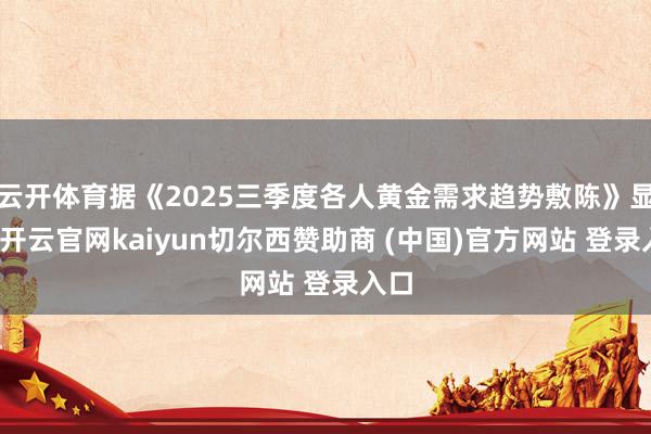 云开体育据《2025三季度各人黄金需求趋势敷陈》显现-开云官网kaiyun切尔西赞助商 (中国)官方网站 登录入口