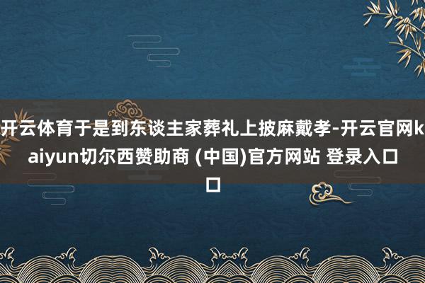 开云体育于是到东谈主家葬礼上披麻戴孝-开云官网kaiyun切尔西赞助商 (中国)官方网站 登录入口