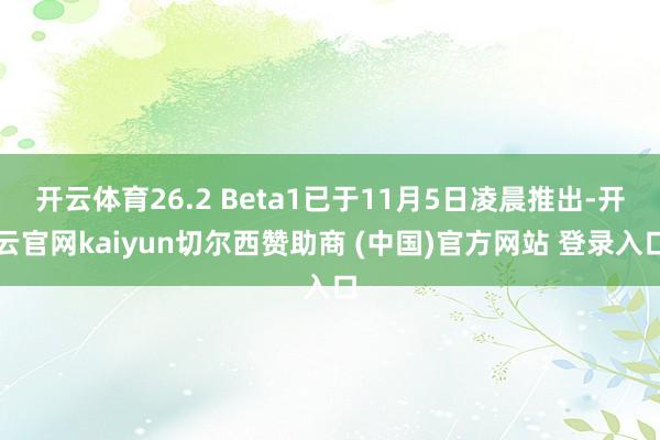 开云体育26.2 Beta1已于11月5日凌晨推出-开云官网kaiyun切尔西赞助商 (中国)官方网站 登录入口