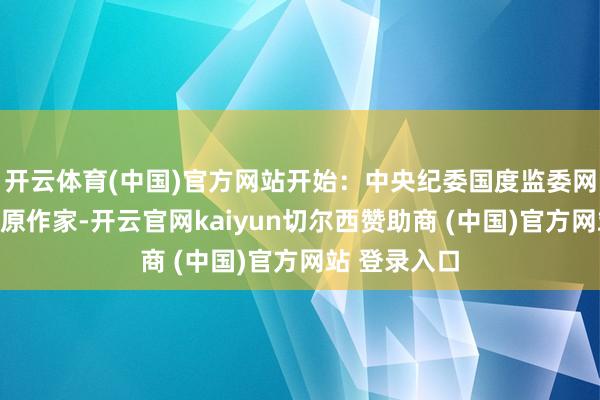 开云体育(中国)官方网站开始：中央纪委国度监委网站版权包摄原作家-开云官网kaiyun切尔西赞助商 (中国)官方网站 登录入口