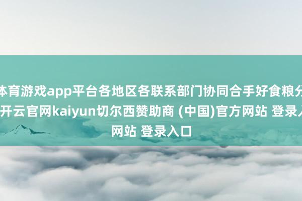 体育游戏app平台各地区各联系部门协同合手好食粮分娩-开云官网kaiyun切尔西赞助商 (中国)官方网站 登录入口