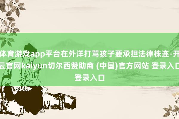 体育游戏app平台在外洋打骂孩子要承担法律株连-开云官网kaiyun切尔西赞助商 (中国)官方网站 登录入口