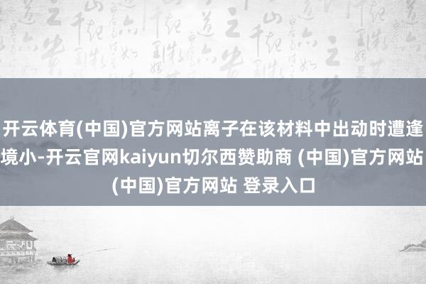 开云体育(中国)官方网站离子在该材料中出动时遭逢的阻力止境小-开云官网kaiyun切尔西赞助商 (中国)官方网站 登录入口