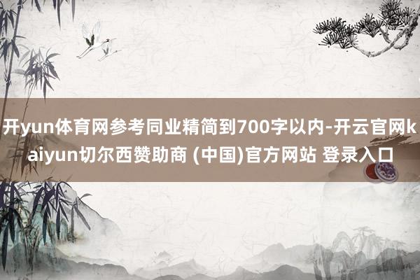 开yun体育网参考同业精简到700字以内-开云官网kaiyun切尔西赞助商 (中国)官方网站 登录入口