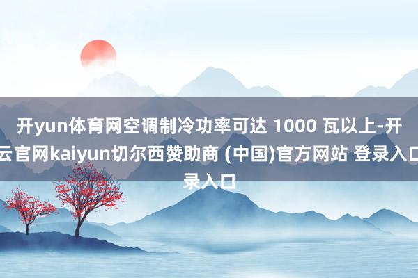 开yun体育网空调制冷功率可达 1000 瓦以上-开云官网kaiyun切尔西赞助商 (中国)官方网站 登录入口