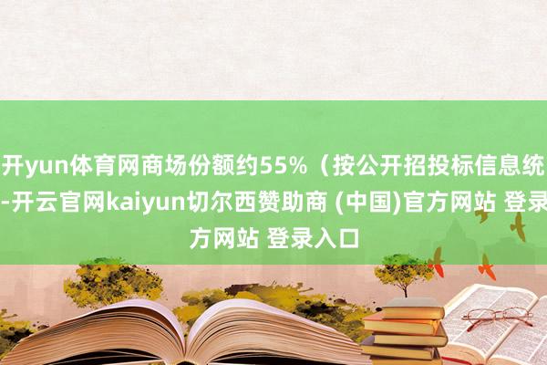 开yun体育网商场份额约55%(按公开招投标信息统计)-开云官网kaiyun切尔西赞助商 (中国)官方网站 登录入口