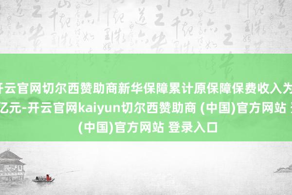 开云官网切尔西赞助商新华保障累计原保障保费收入为1819.73亿元-开云官网kaiyun切尔西赞助商 (中国)官方网站 登录入口