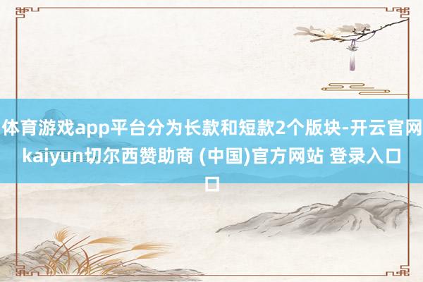 体育游戏app平台分为长款和短款2个版块-开云官网kaiyun切尔西赞助商 (中国)官方网站 登录入口