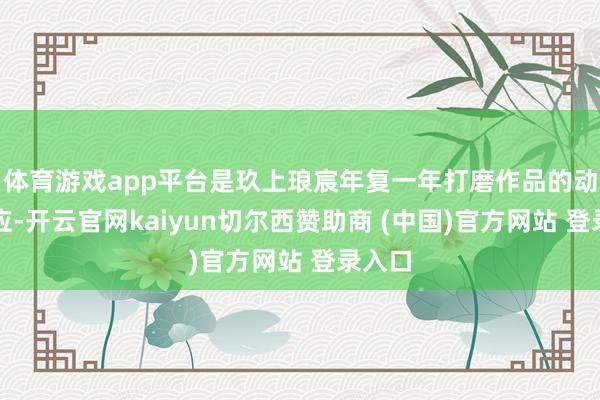 体育游戏app平台是玖上琅宸年复一年打磨作品的动须相应-开云官网kaiyun切尔西赞助商 (中国)官方网站 登录入口
