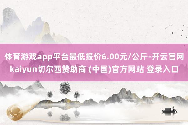 体育游戏app平台最低报价6.00元/公斤-开云官网kaiyun切尔西赞助商 (中国)官方网站 登录入口