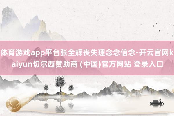 体育游戏app平台张全辉丧失理念念信念-开云官网kaiyun切尔西赞助商 (中国)官方网站 登录入口