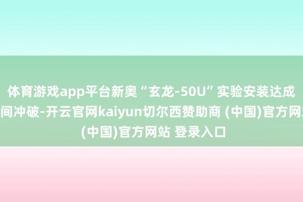 体育游戏app平台新奥“玄龙-50U”实验安装达成关节工程期间冲破-开云官网kaiyun切尔西赞助商 (中国)官方网站 登录入口
