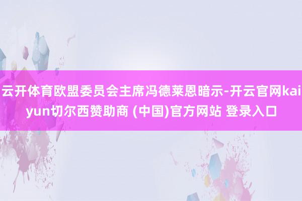 云开体育欧盟委员会主席冯德莱恩暗示-开云官网kaiyun切尔西赞助商 (中国)官方网站 登录入口