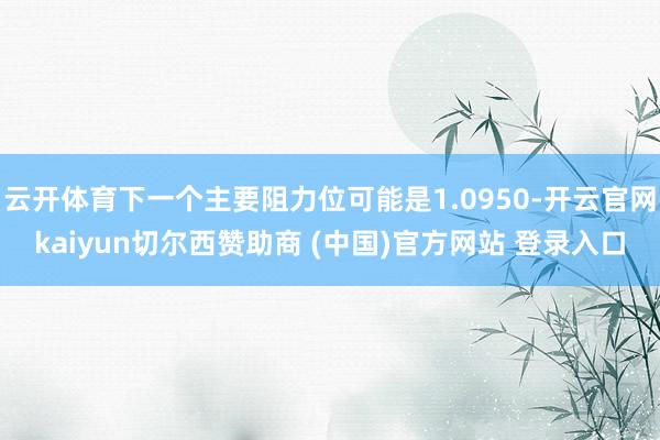 云开体育下一个主要阻力位可能是1.0950-开云官网kaiyun切尔西赞助商 (中国)官方网站 登录入口