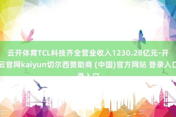 云开体育TCL科技齐全营业收入1230.28亿元-开云官网kaiyun切尔西赞助商 (中国)官方网站 登录入口