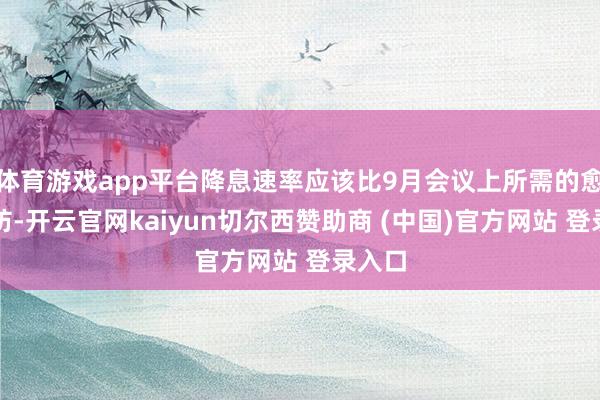 体育游戏app平台降息速率应该比9月会议上所需的愈加堤防-开云官网kaiyun切尔西赞助商 (中国)官方网站 登录入口