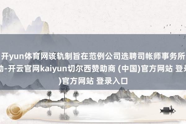 开yun体育网该轨制旨在范例公司选聘司帐师事务所的活动-开云官网kaiyun切尔西赞助商 (中国)官方网站 登录入口